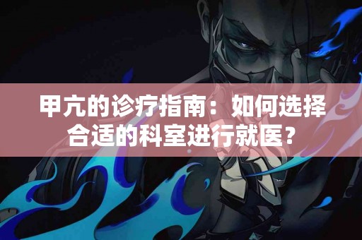 甲亢的诊疗指南：如何选择合适的科室进行就医？