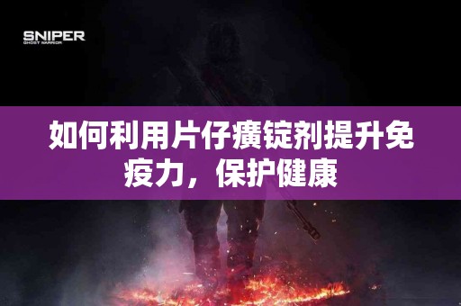 如何利用片仔癀锭剂提升免疫力，保护健康