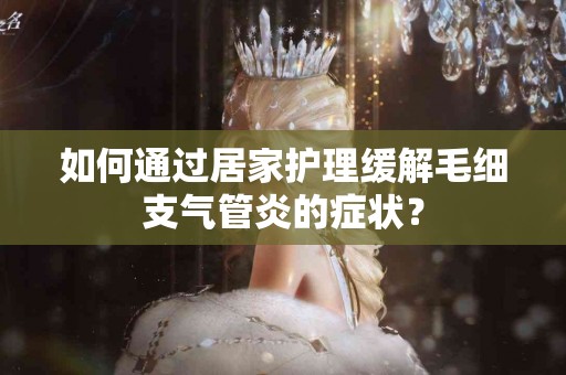 如何通过居家护理缓解毛细支气管炎的症状？