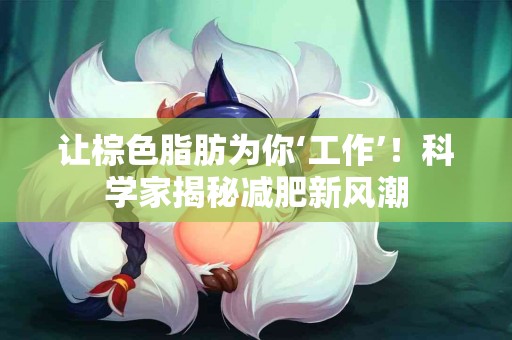 让棕色脂肪为你‘工作’！科学家揭秘减肥新风潮