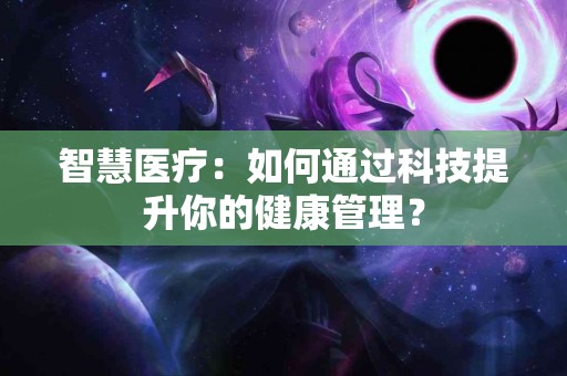 智慧医疗：如何通过科技提升你的健康管理？