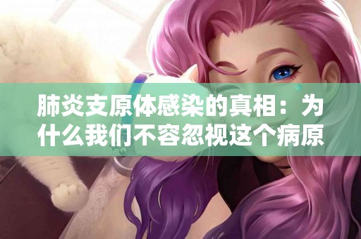 肺炎支原体感染的真相：为什么我们不容忽视这个病原体？