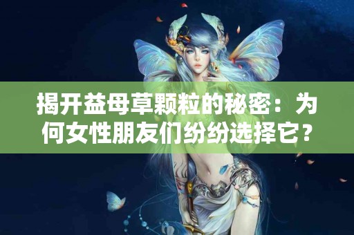 揭开益母草颗粒的秘密：为何女性朋友们纷纷选择它？