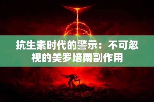 抗生素时代的警示：不可忽视的美罗培南副作用