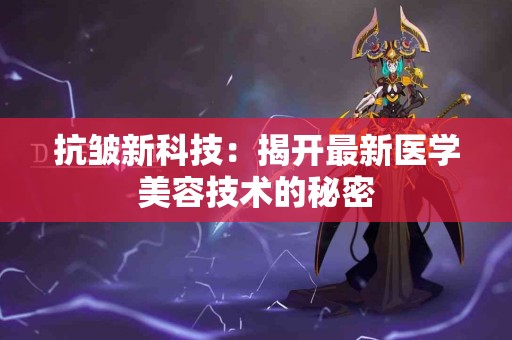 抗皱新科技：揭开最新医学美容技术的秘密