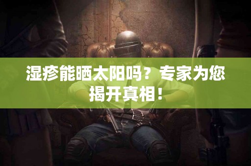 湿疹能晒太阳吗？专家为您揭开真相！