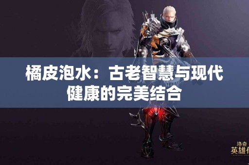 橘皮泡水：古老智慧与现代健康的完美结合