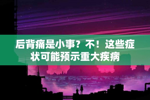 后背痛是小事？不！这些症状可能预示重大疾病