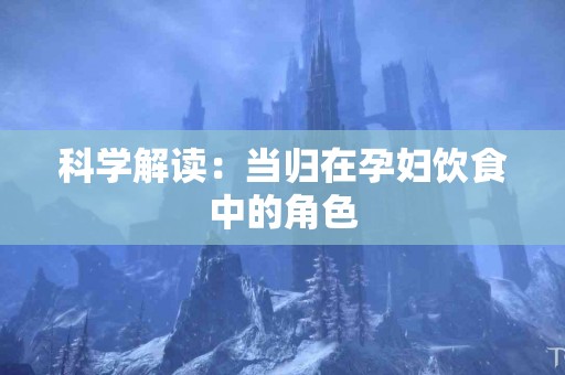 科学解读：当归在孕妇饮食中的角色