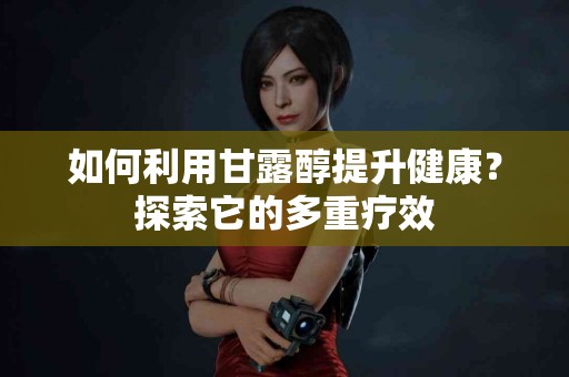 如何利用甘露醇提升健康？探索它的多重疗效