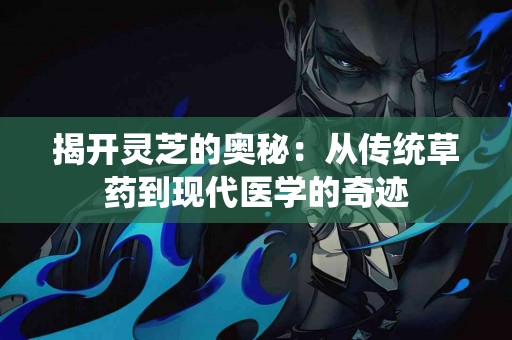 揭开灵芝的奥秘：从传统草药到现代医学的奇迹