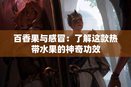 百香果与感冒：了解这款热带水果的神奇功效