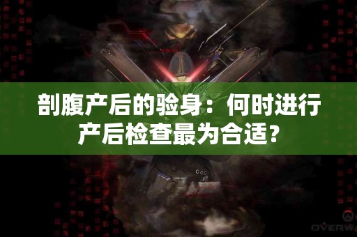 剖腹产后的验身：何时进行产后检查最为合适？