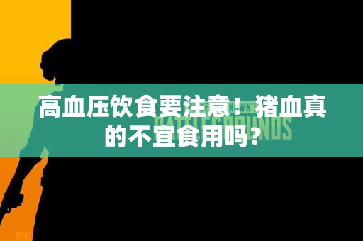 高血压饮食要注意！猪血真的不宜食用吗？