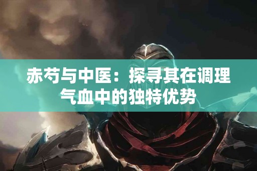 赤芍与中医：探寻其在调理气血中的独特优势