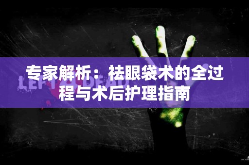 专家解析：祛眼袋术的全过程与术后护理指南