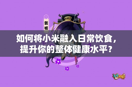 如何将小米融入日常饮食，提升你的整体健康水平？