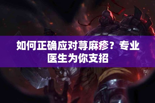 如何正确应对荨麻疹？专业医生为你支招