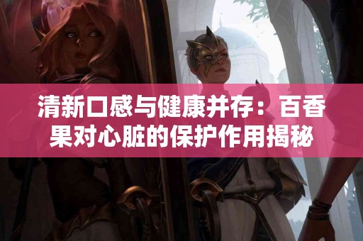 清新口感与健康并存：百香果对心脏的保护作用揭秘