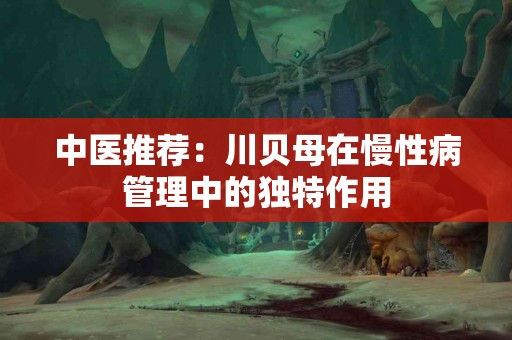 中医推荐：川贝母在慢性病管理中的独特作用