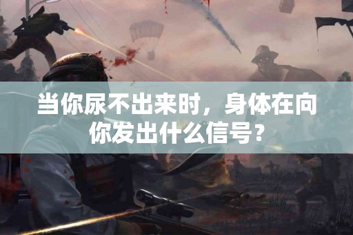 当你尿不出来时，身体在向你发出什么信号？