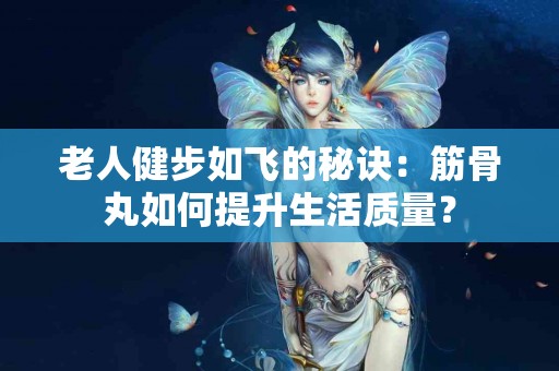 老人健步如飞的秘诀：筋骨丸如何提升生活质量？