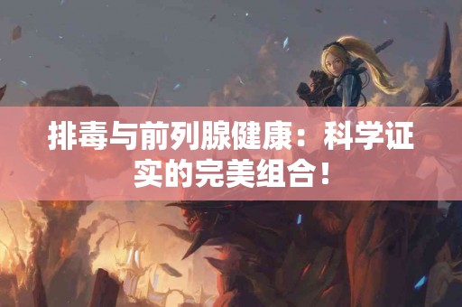 排毒与前列腺健康：科学证实的完美组合！
