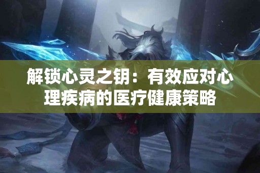 解锁心灵之钥：有效应对心理疾病的医疗健康策略
