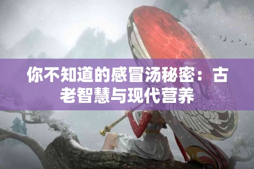 你不知道的感冒汤秘密：古老智慧与现代营养