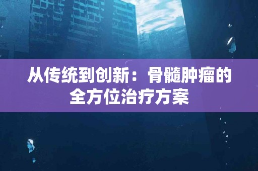 从传统到创新：骨髓肿瘤的全方位治疗方案