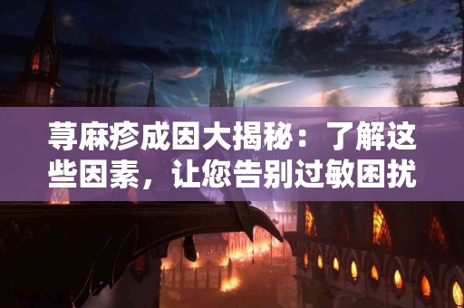 荨麻疹成因大揭秘：了解这些因素，让您告别过敏困扰
