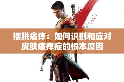 摆脱瘙痒：如何识别和应对皮肤瘙痒症的根本原因