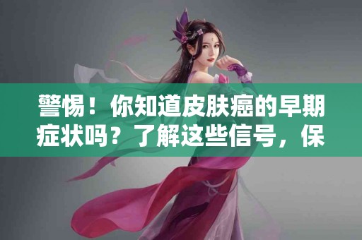 警惕！你知道皮肤癌的早期症状吗？了解这些信号，保护你的肌肤！