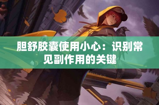 胆舒胶囊使用小心：识别常见副作用的关键