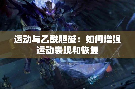 运动与乙酰胆碱：如何增强运动表现和恢复