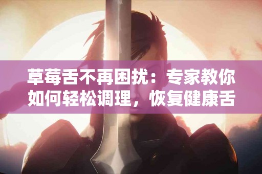 草莓舌不再困扰：专家教你如何轻松调理，恢复健康舌状