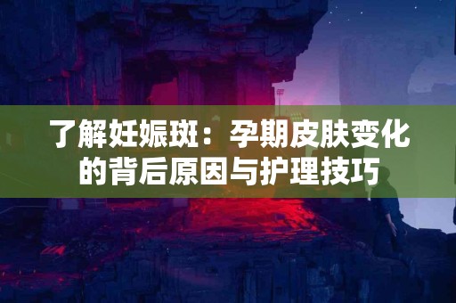 了解妊娠斑：孕期皮肤变化的背后原因与护理技巧