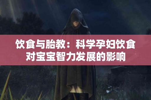 饮食与胎教：科学孕妇饮食对宝宝智力发展的影响