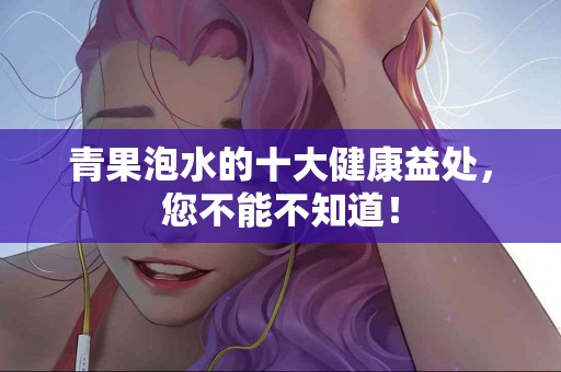 青果泡水的十大健康益处，您不能不知道！