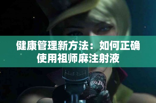 健康管理新方法：如何正确使用祖师麻注射液