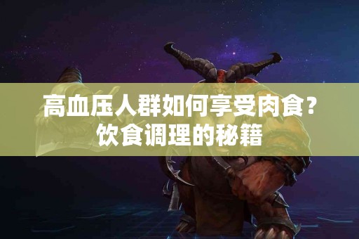 高血压人群如何享受肉食？饮食调理的秘籍