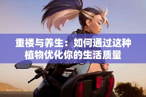 重楼与养生：如何通过这种植物优化你的生活质量