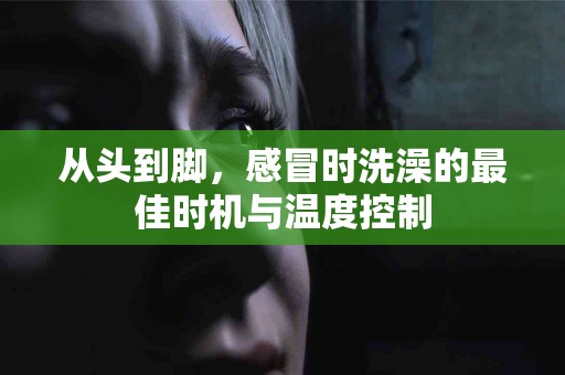 从头到脚，感冒时洗澡的最佳时机与温度控制