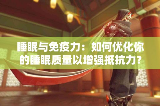 睡眠与免疫力：如何优化你的睡眠质量以增强抵抗力？