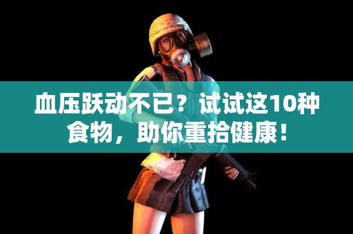 血压跃动不已？试试这10种食物，助你重拾健康！