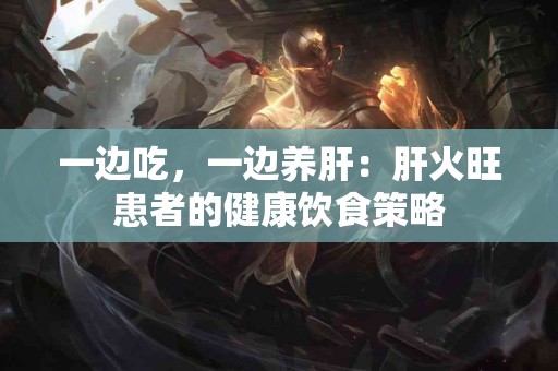 一边吃，一边养肝：肝火旺患者的健康饮食策略