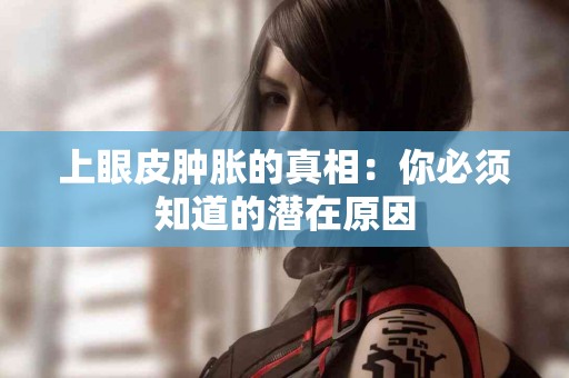上眼皮肿胀的真相：你必须知道的潜在原因