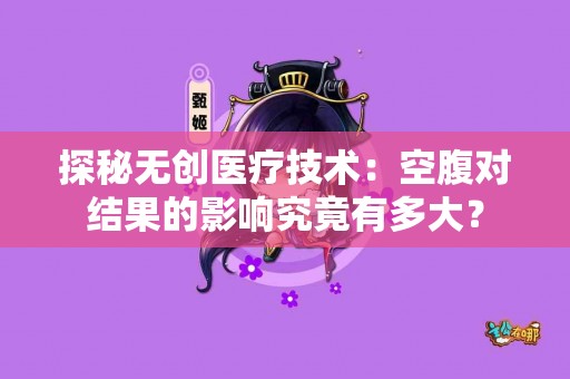 探秘无创医疗技术：空腹对结果的影响究竟有多大？