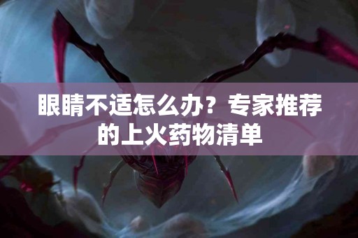 眼睛不适怎么办？专家推荐的上火药物清单