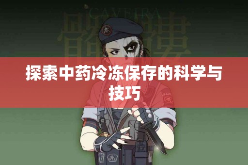 探索中药冷冻保存的科学与技巧